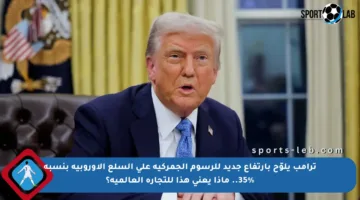 ترامب يلوّح بارتفاع جديد للرسوم الجمركية على السلع الأوروبية بنسبة 35%.. ماذا يعني هذا للتجارة العالمية؟